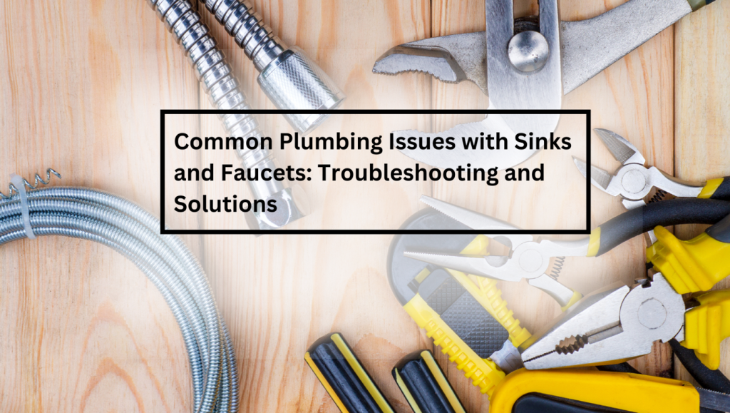 Common Plumbing Issues with Sinks and Faucets: Troubleshooting and Solutions